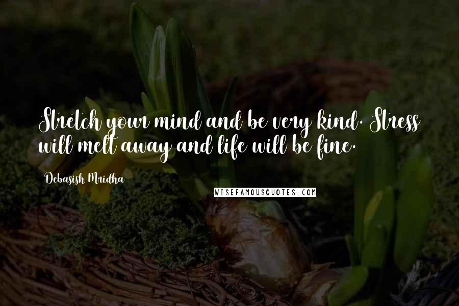 Debasish Mridha Quotes: Stretch your mind and be very kind. Stress will melt away and life will be fine.