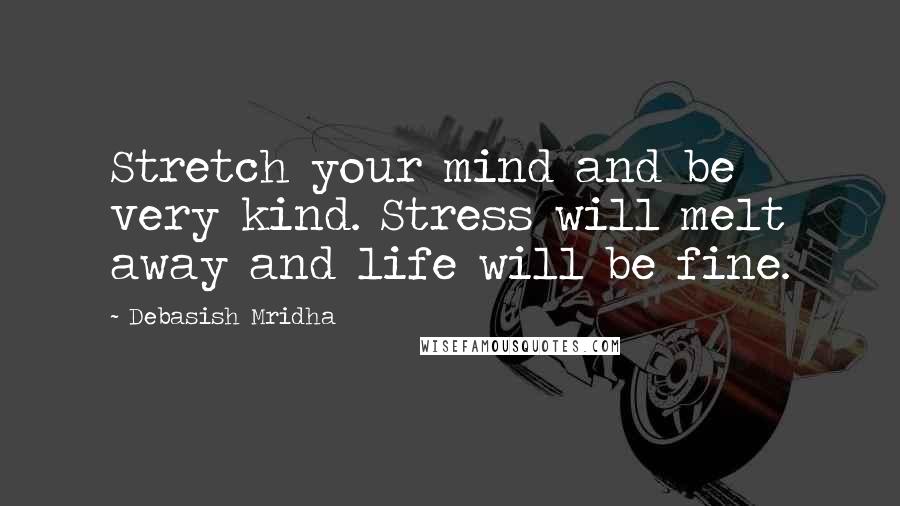 Debasish Mridha Quotes: Stretch your mind and be very kind. Stress will melt away and life will be fine.