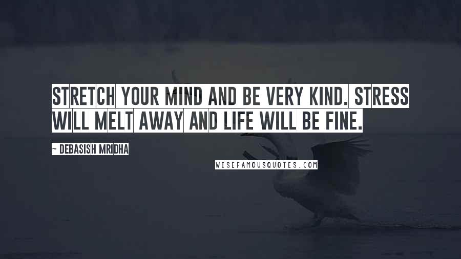 Debasish Mridha Quotes: Stretch your mind and be very kind. Stress will melt away and life will be fine.