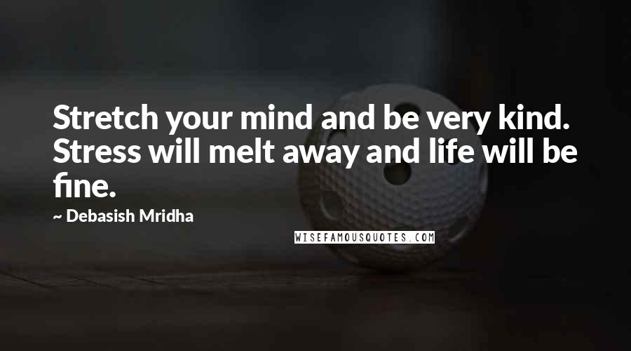 Debasish Mridha Quotes: Stretch your mind and be very kind. Stress will melt away and life will be fine.