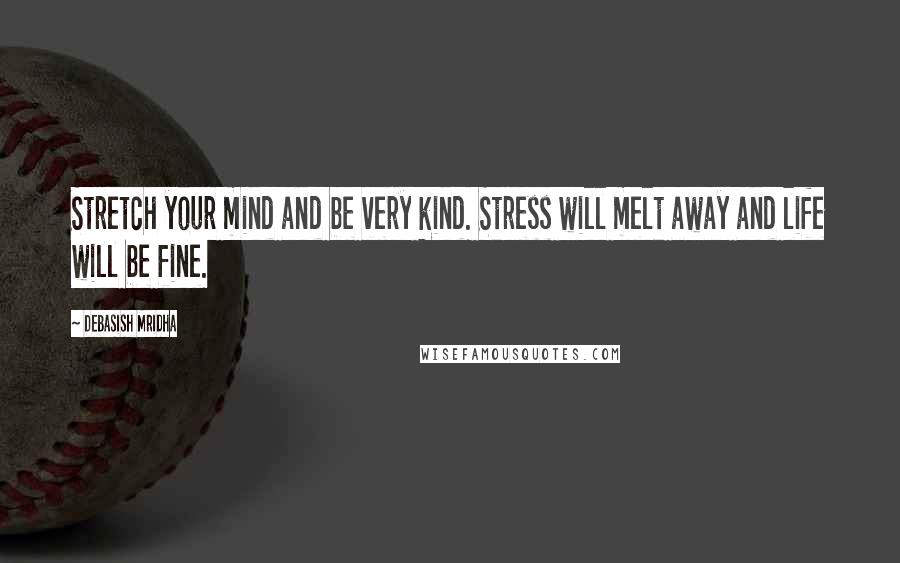 Debasish Mridha Quotes: Stretch your mind and be very kind. Stress will melt away and life will be fine.