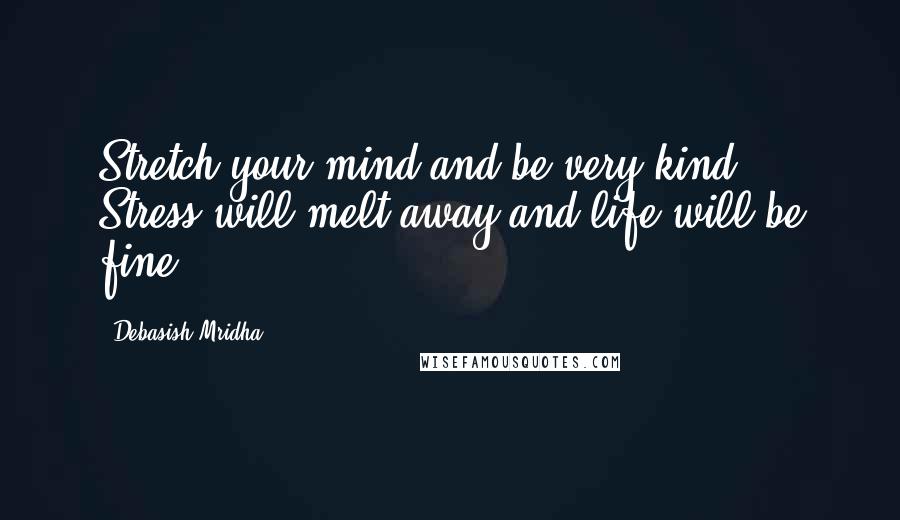 Debasish Mridha Quotes: Stretch your mind and be very kind. Stress will melt away and life will be fine.