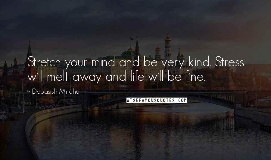 Debasish Mridha Quotes: Stretch your mind and be very kind. Stress will melt away and life will be fine.