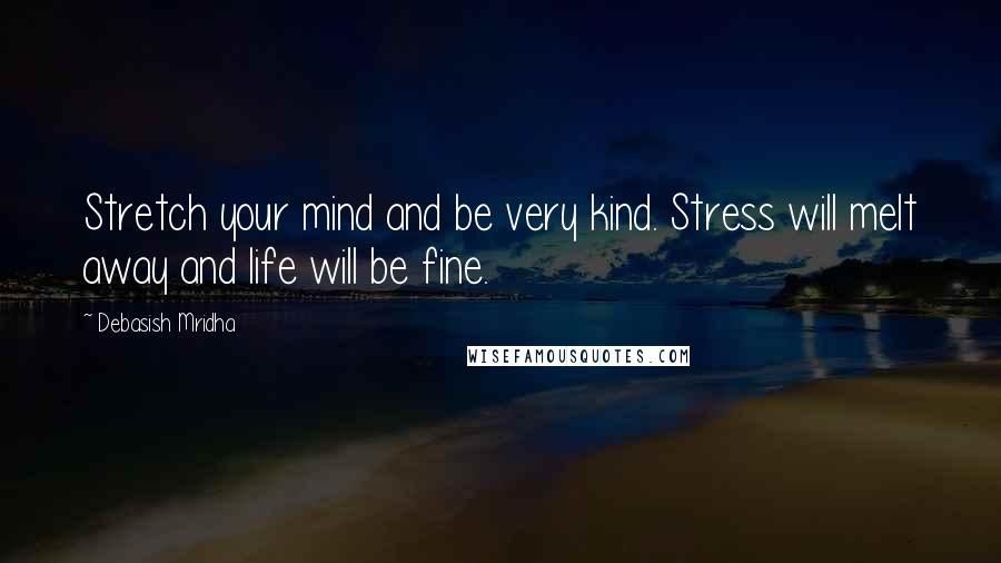 Debasish Mridha Quotes: Stretch your mind and be very kind. Stress will melt away and life will be fine.