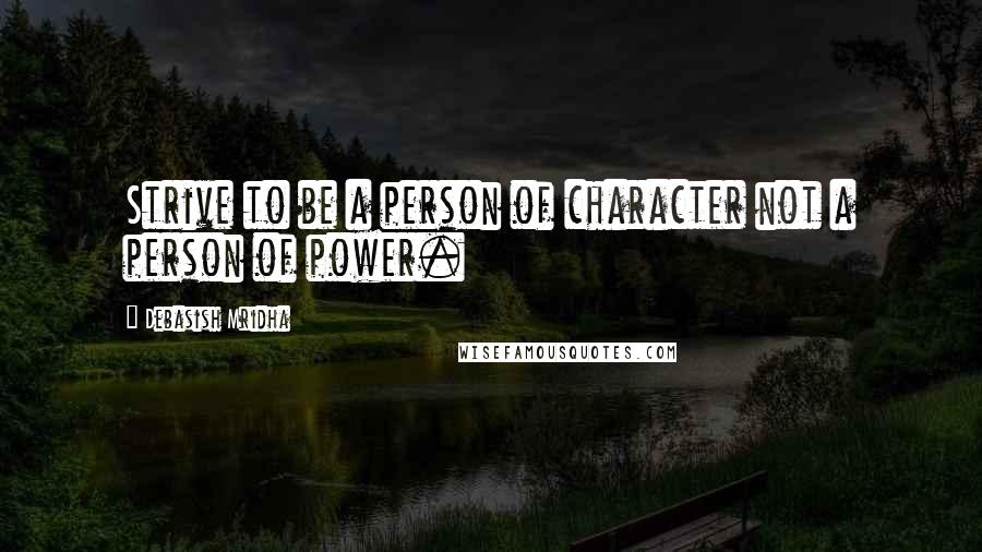 Debasish Mridha Quotes: Strive to be a person of character not a person of power.