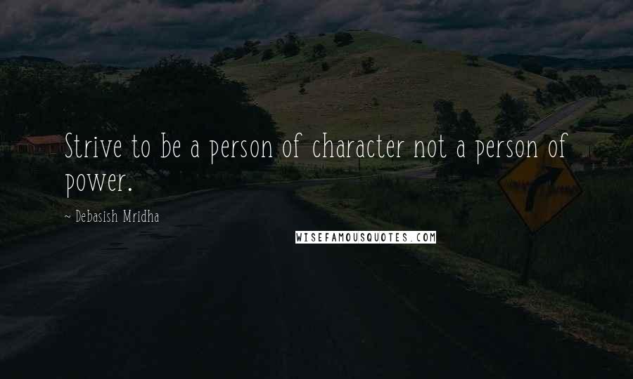 Debasish Mridha Quotes: Strive to be a person of character not a person of power.