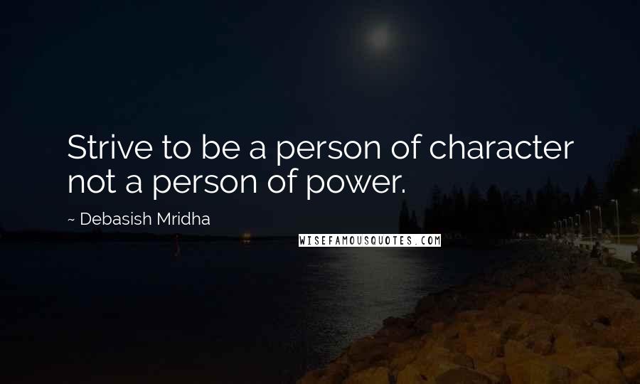 Debasish Mridha Quotes: Strive to be a person of character not a person of power.