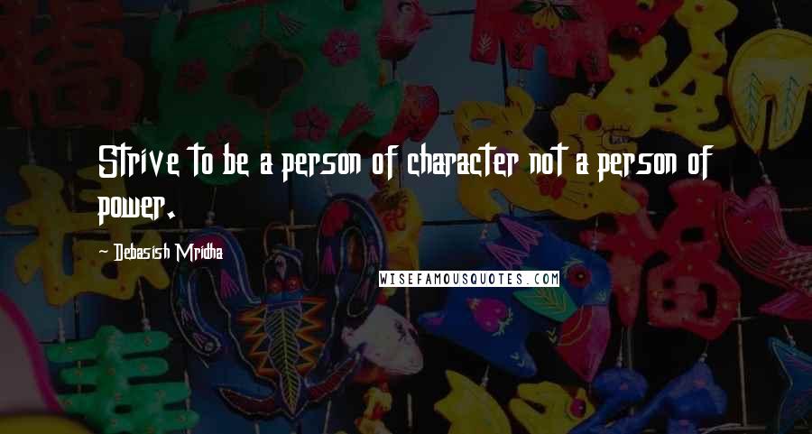 Debasish Mridha Quotes: Strive to be a person of character not a person of power.