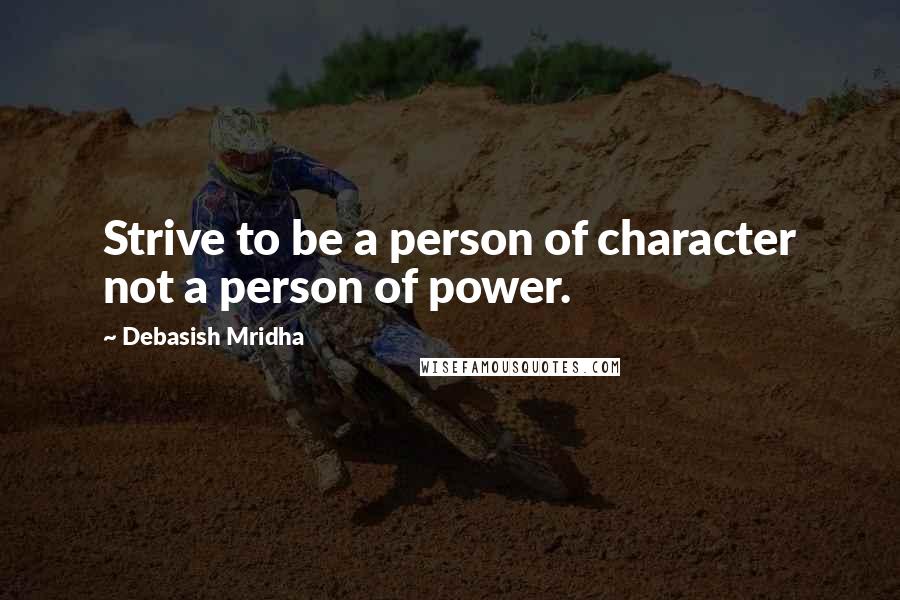 Debasish Mridha Quotes: Strive to be a person of character not a person of power.