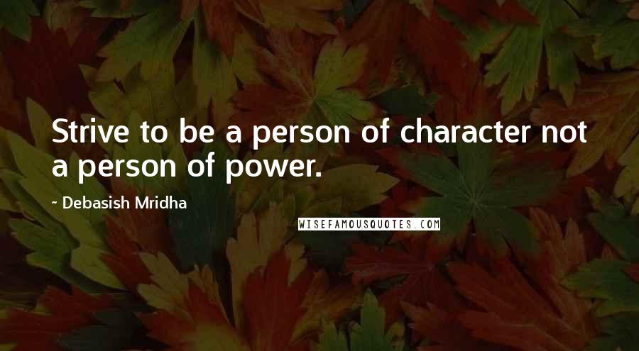 Debasish Mridha Quotes: Strive to be a person of character not a person of power.