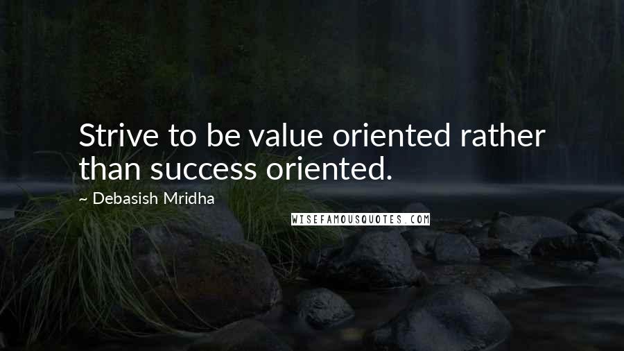 Debasish Mridha Quotes: Strive to be value oriented rather than success oriented.