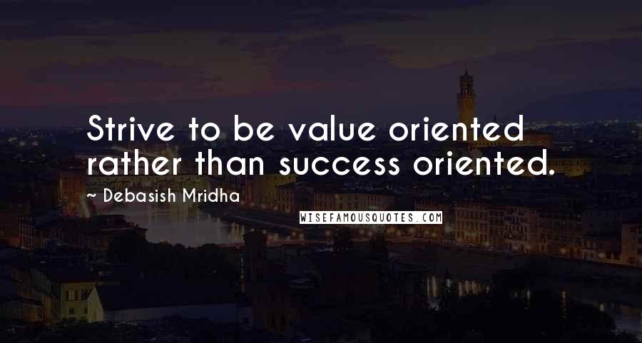 Debasish Mridha Quotes: Strive to be value oriented rather than success oriented.