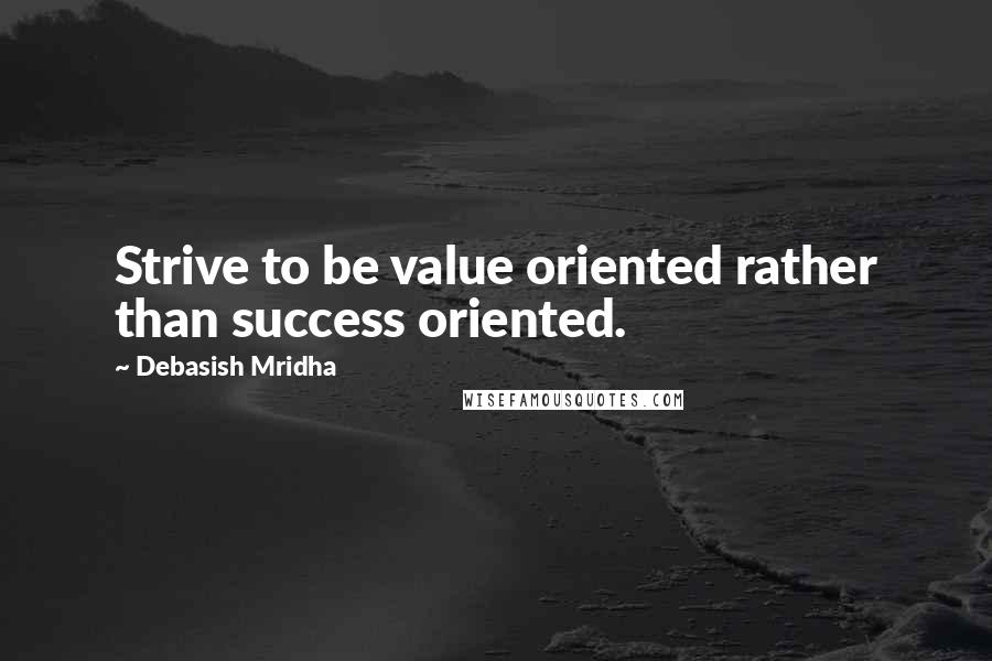 Debasish Mridha Quotes: Strive to be value oriented rather than success oriented.