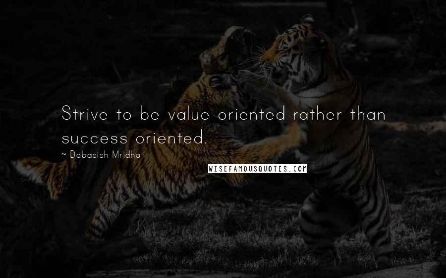 Debasish Mridha Quotes: Strive to be value oriented rather than success oriented.