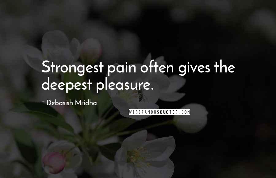 Debasish Mridha Quotes: Strongest pain often gives the deepest pleasure.