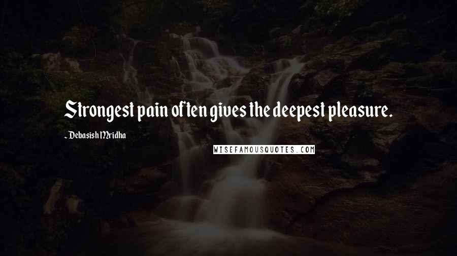 Debasish Mridha Quotes: Strongest pain often gives the deepest pleasure.