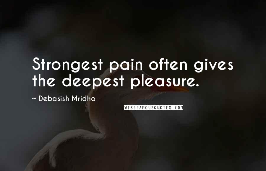 Debasish Mridha Quotes: Strongest pain often gives the deepest pleasure.