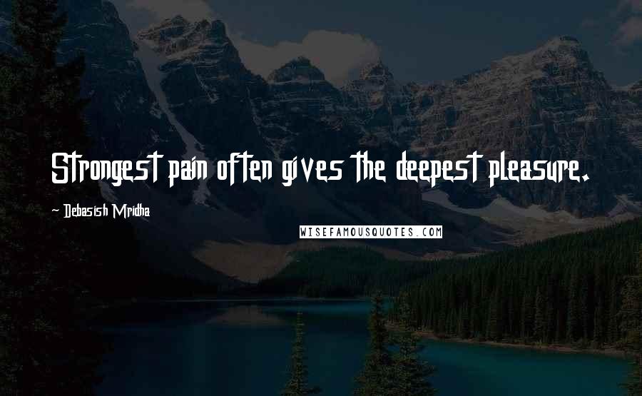 Debasish Mridha Quotes: Strongest pain often gives the deepest pleasure.