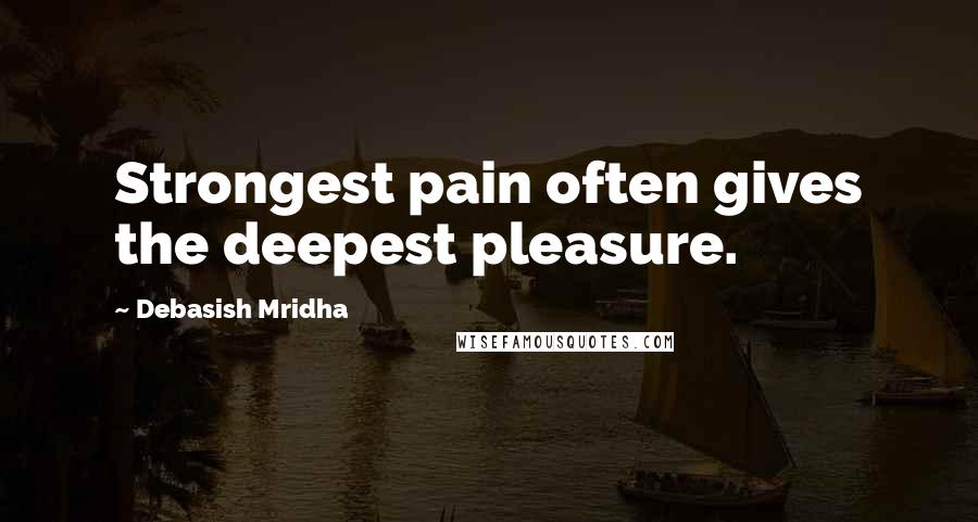 Debasish Mridha Quotes: Strongest pain often gives the deepest pleasure.