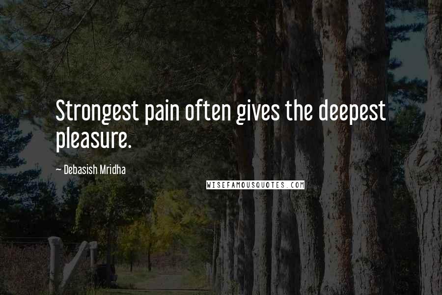 Debasish Mridha Quotes: Strongest pain often gives the deepest pleasure.