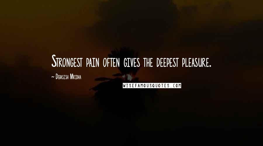 Debasish Mridha Quotes: Strongest pain often gives the deepest pleasure.