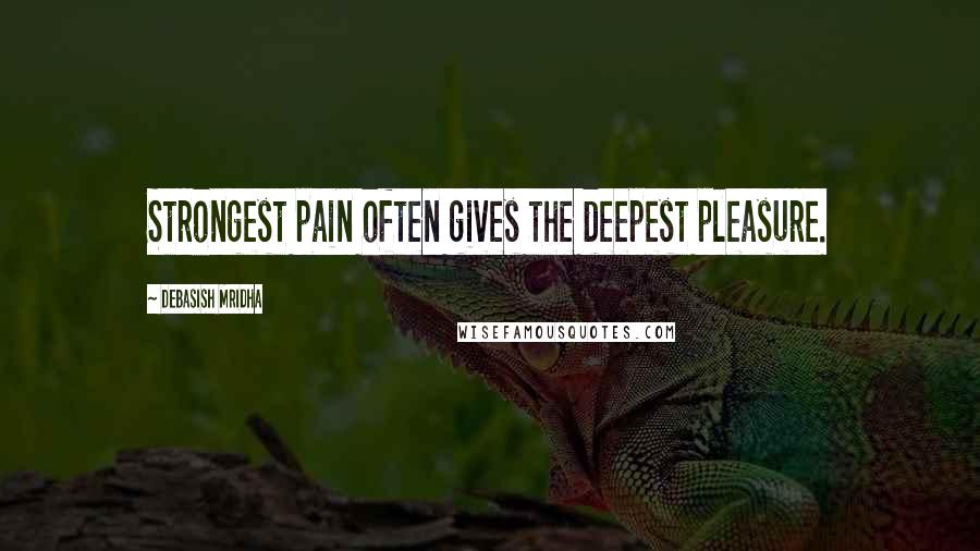Debasish Mridha Quotes: Strongest pain often gives the deepest pleasure.