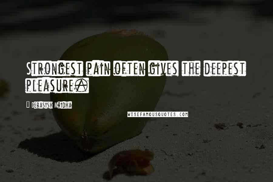 Debasish Mridha Quotes: Strongest pain often gives the deepest pleasure.