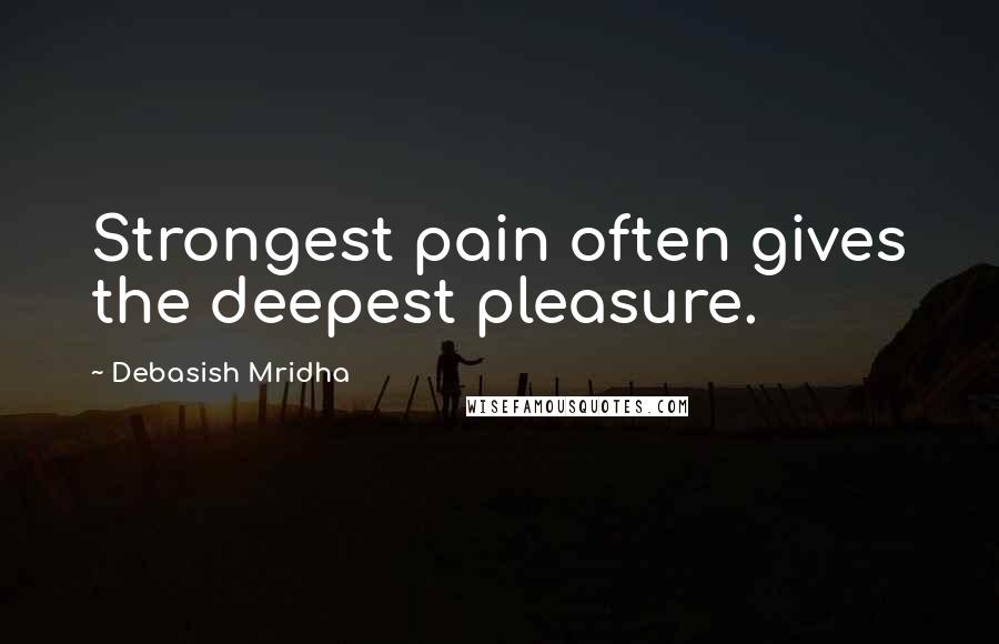 Debasish Mridha Quotes: Strongest pain often gives the deepest pleasure.