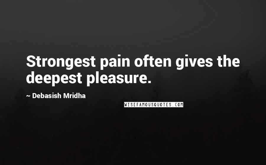 Debasish Mridha Quotes: Strongest pain often gives the deepest pleasure.