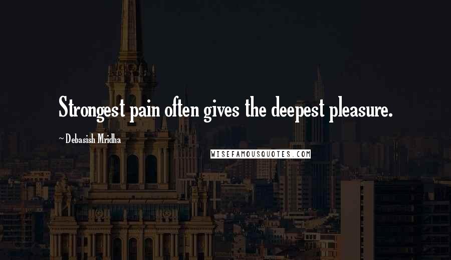 Debasish Mridha Quotes: Strongest pain often gives the deepest pleasure.