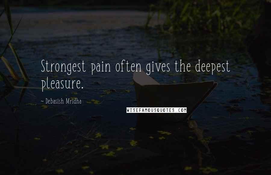 Debasish Mridha Quotes: Strongest pain often gives the deepest pleasure.