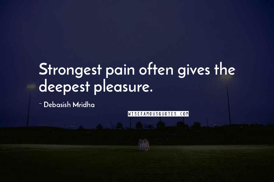 Debasish Mridha Quotes: Strongest pain often gives the deepest pleasure.