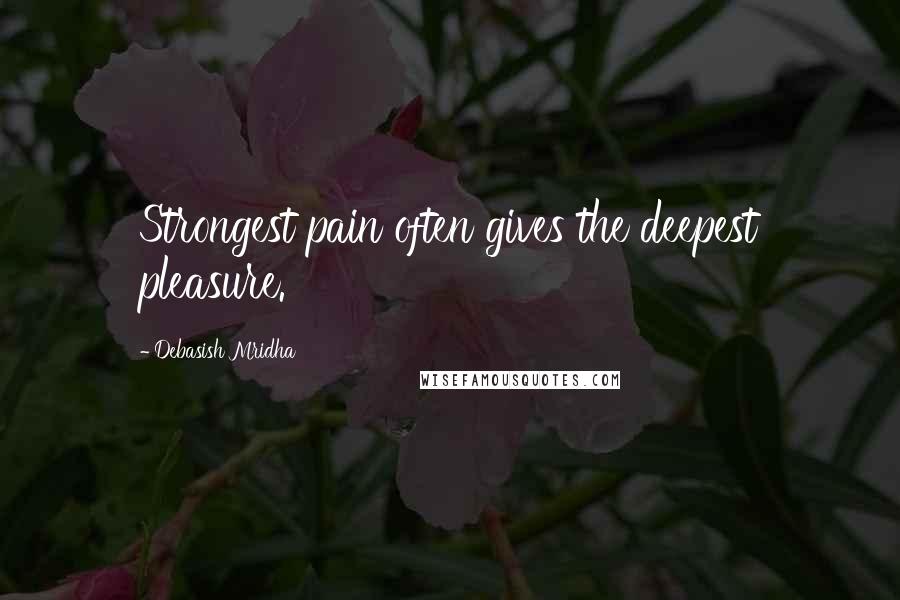 Debasish Mridha Quotes: Strongest pain often gives the deepest pleasure.