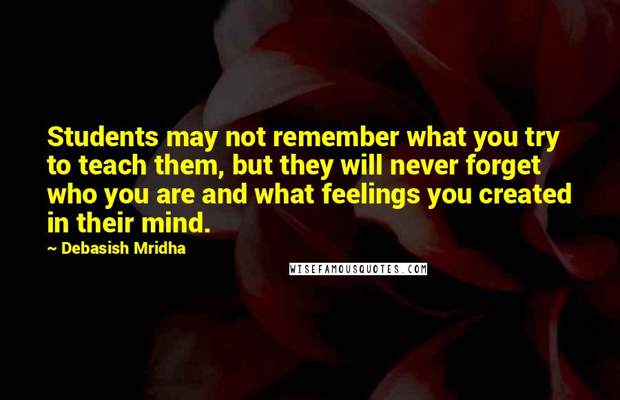 Debasish Mridha Quotes: Students may not remember what you try to teach them, but they will never forget who you are and what feelings you created in their mind.