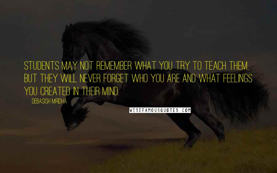 Debasish Mridha Quotes: Students may not remember what you try to teach them, but they will never forget who you are and what feelings you created in their mind.