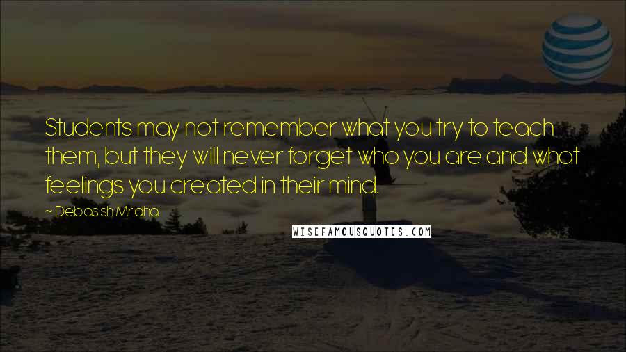 Debasish Mridha Quotes: Students may not remember what you try to teach them, but they will never forget who you are and what feelings you created in their mind.