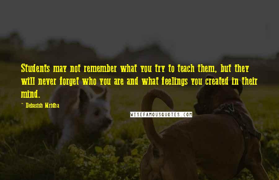 Debasish Mridha Quotes: Students may not remember what you try to teach them, but they will never forget who you are and what feelings you created in their mind.