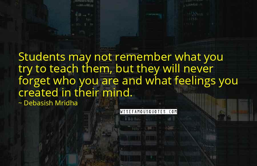 Debasish Mridha Quotes: Students may not remember what you try to teach them, but they will never forget who you are and what feelings you created in their mind.