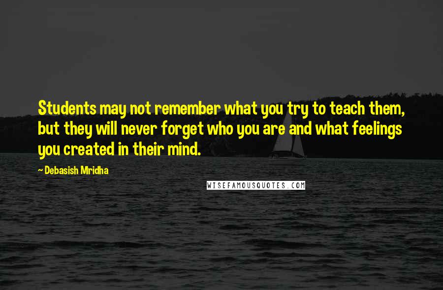 Debasish Mridha Quotes: Students may not remember what you try to teach them, but they will never forget who you are and what feelings you created in their mind.