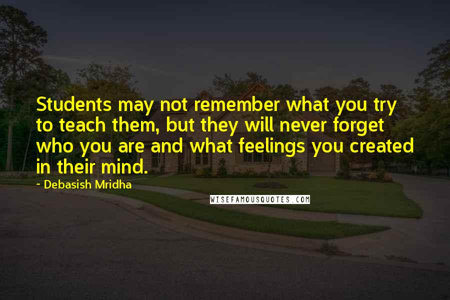 Debasish Mridha Quotes: Students may not remember what you try to teach them, but they will never forget who you are and what feelings you created in their mind.