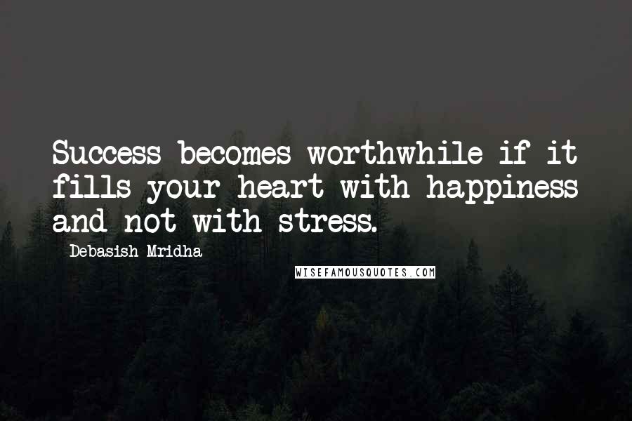 Debasish Mridha Quotes: Success becomes worthwhile if it fills your heart with happiness and not with stress.