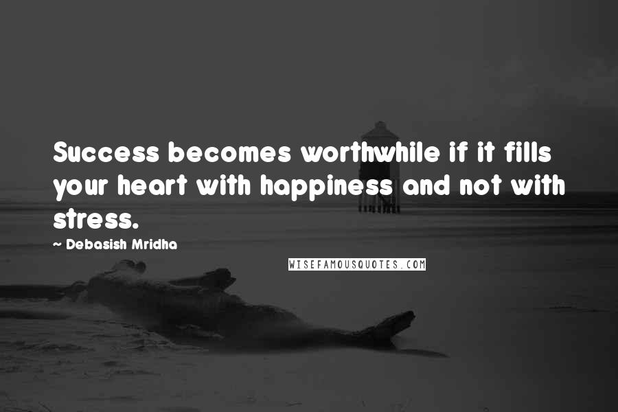 Debasish Mridha Quotes: Success becomes worthwhile if it fills your heart with happiness and not with stress.