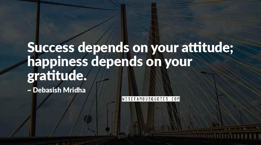 Debasish Mridha Quotes: Success depends on your attitude; happiness depends on your gratitude.