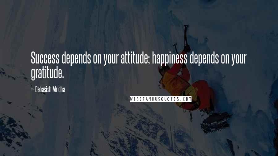 Debasish Mridha Quotes: Success depends on your attitude; happiness depends on your gratitude.