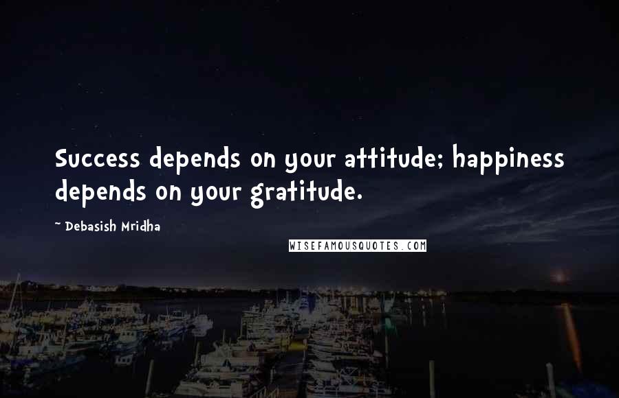 Debasish Mridha Quotes: Success depends on your attitude; happiness depends on your gratitude.