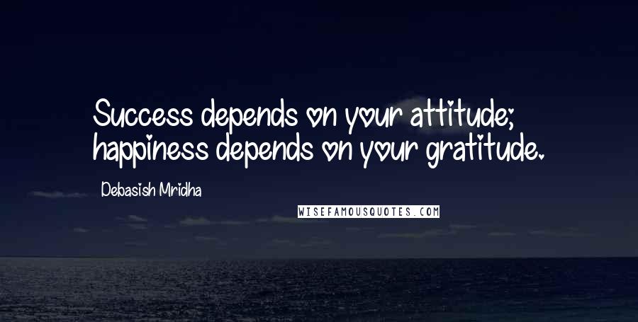 Debasish Mridha Quotes: Success depends on your attitude; happiness depends on your gratitude.