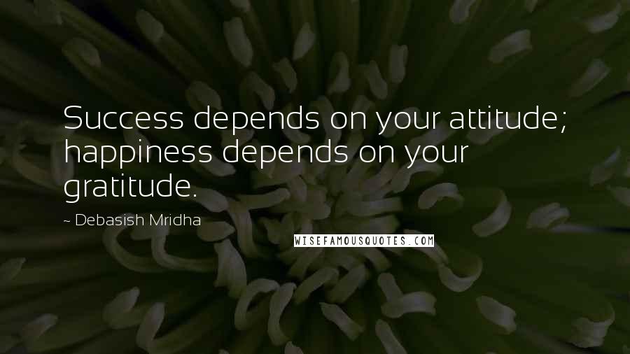 Debasish Mridha Quotes: Success depends on your attitude; happiness depends on your gratitude.