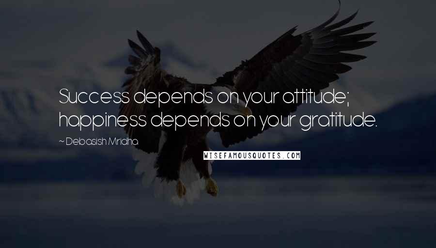 Debasish Mridha Quotes: Success depends on your attitude; happiness depends on your gratitude.