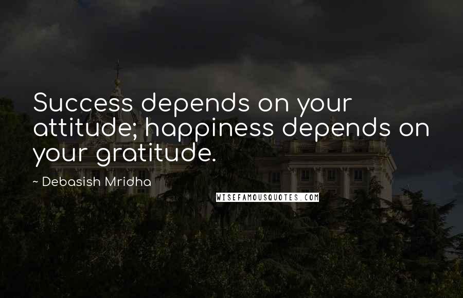 Debasish Mridha Quotes: Success depends on your attitude; happiness depends on your gratitude.