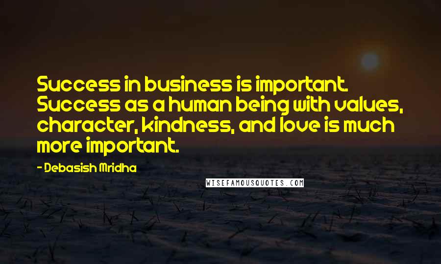 Debasish Mridha Quotes: Success in business is important. Success as a human being with values, character, kindness, and love is much more important.